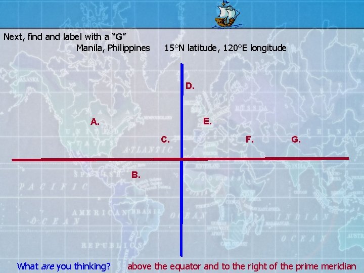 Next, find and label with a “G” Manila, Philippines 15°N latitude, 120°E longitude D.