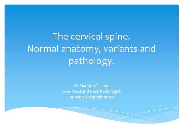 The cervical spine. Normal anatomy, variants and pathology. Dr Mandy Williams. Cons Head and