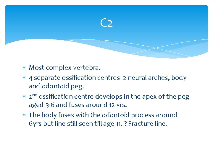 C 2 Most complex vertebra. 4 separate ossification centres- 2 neural arches, body and