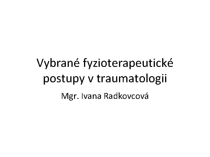 Vybrané fyzioterapeutické postupy v traumatologii Mgr. Ivana Radkovcová 