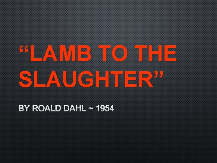 “LAMB TO THE SLAUGHTER” BY ROALD DAHL ~ 1954 