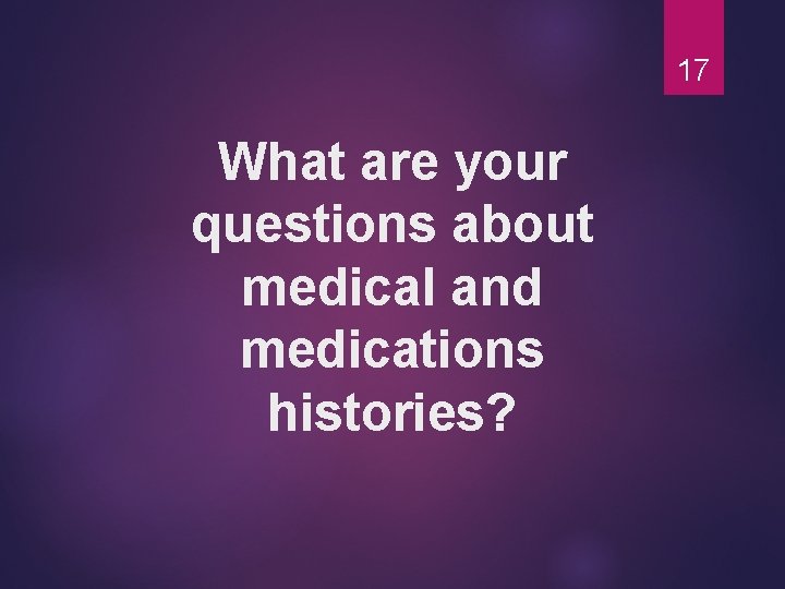 17 What are your questions about medical and medications histories? 
