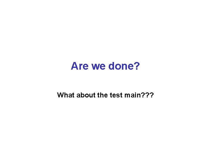Are we done? What about the test main? ? ? 