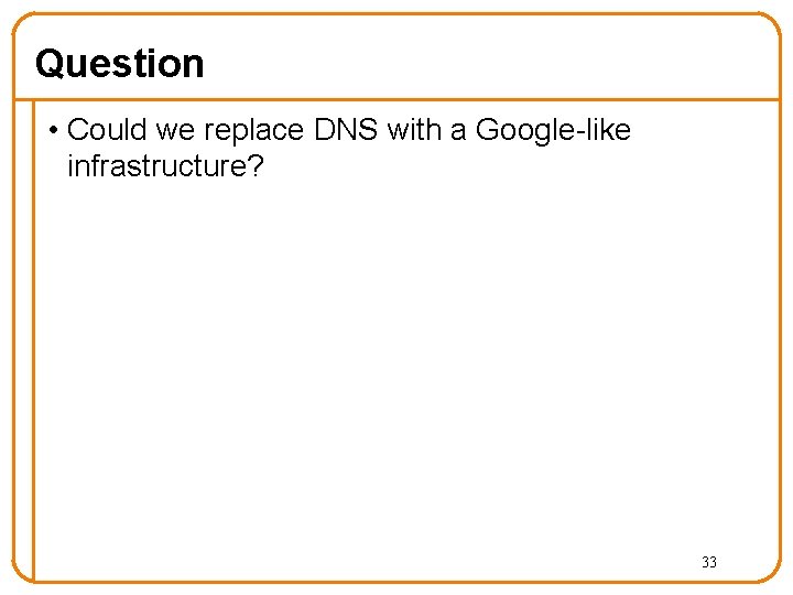 Question • Could we replace DNS with a Google-like infrastructure? 33 Question • Could we replace DNS with a Google-like infrastructure? 33