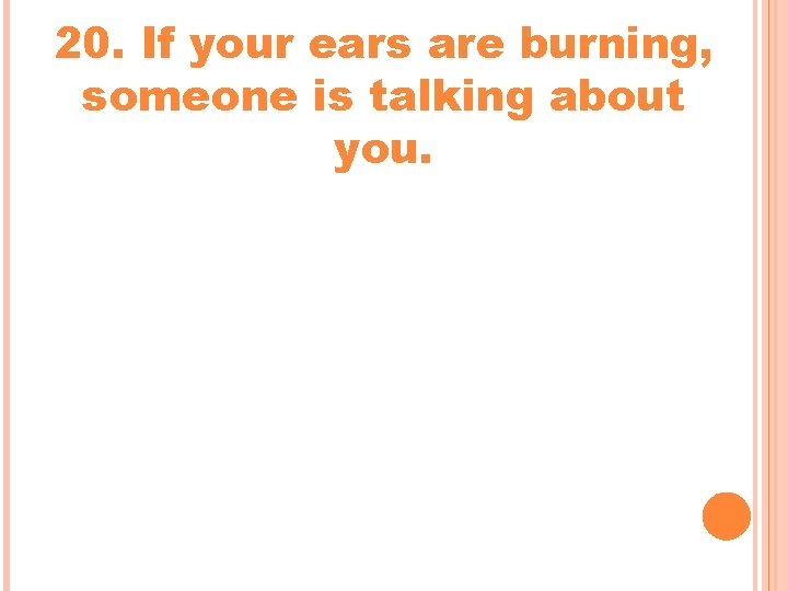 20. If your ears are burning, someone is talking about you. 20. If your ears are burning, someone is talking about you.