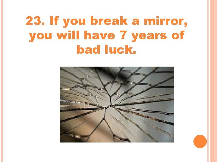 23. If you break a mirror, you will have 7 years of bad luck. 23. If you break a mirror, you will have 7 years of bad luck.