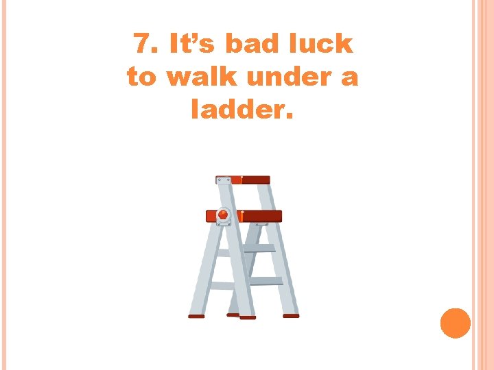 7. It’s bad luck to walk under a ladder. 7. It’s bad luck to walk under a ladder.