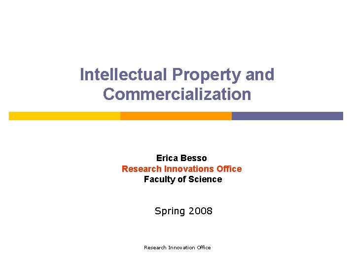 Intellectual Property and Commercialization Erica Besso Research Innovations Office Faculty of Science Spring 2008