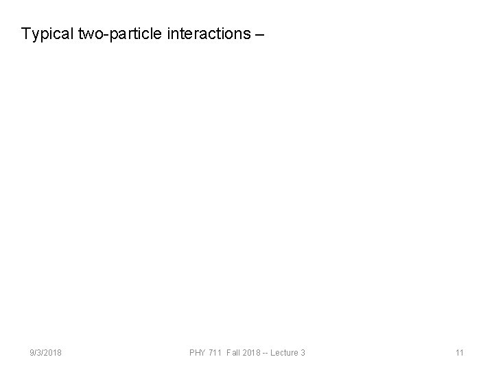 Typical two-particle interactions – 9/3/2018 PHY 711 Fall 2018 -- Lecture 3 11 Typical two-particle interactions – 9/3/2018 PHY 711 Fall 2018 -- Lecture 3 11