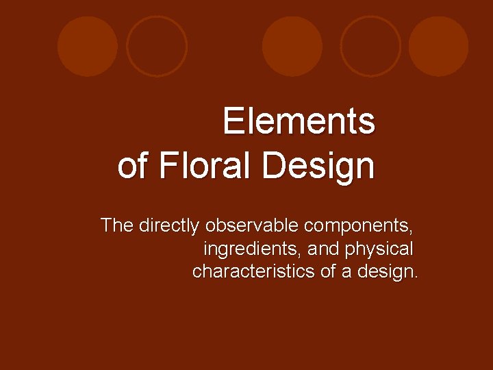 Elements of Floral Design The directly observable components, ingredients, and physical characteristics of a