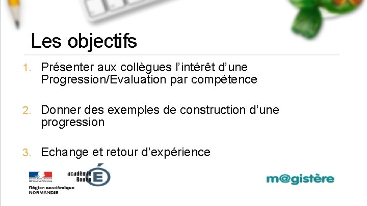 Les objectifs 1. Présenter aux collègues l’intérêt d’une Progression/Evaluation par compétence 2. Donner des