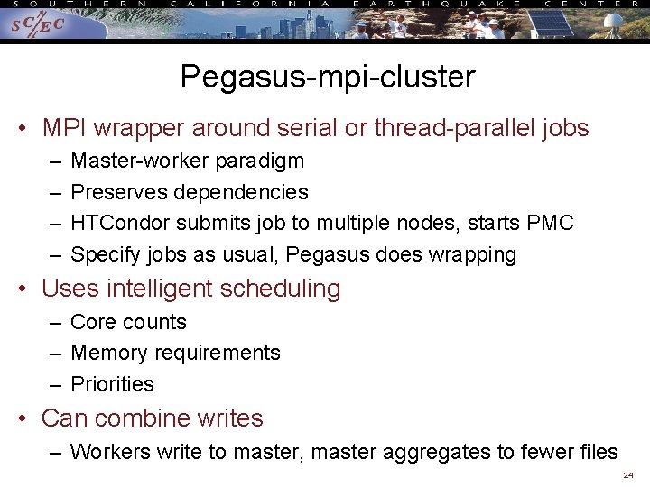 Pegasus-mpi-cluster • MPI wrapper around serial or thread-parallel jobs – – Master-worker paradigm Preserves