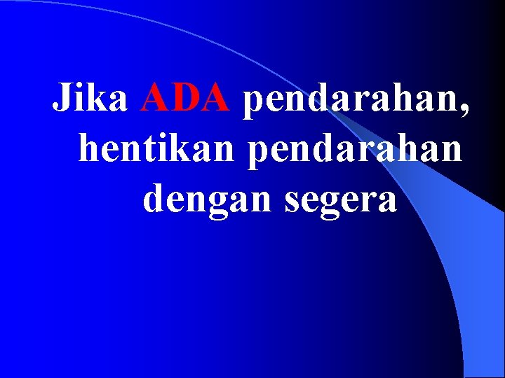 Jika ADA pendarahan, hentikan pendarahan dengan segera 