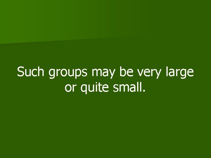 Such groups may be very large or quite small. 