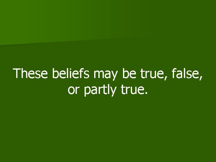 These beliefs may be true, false, or partly true. 