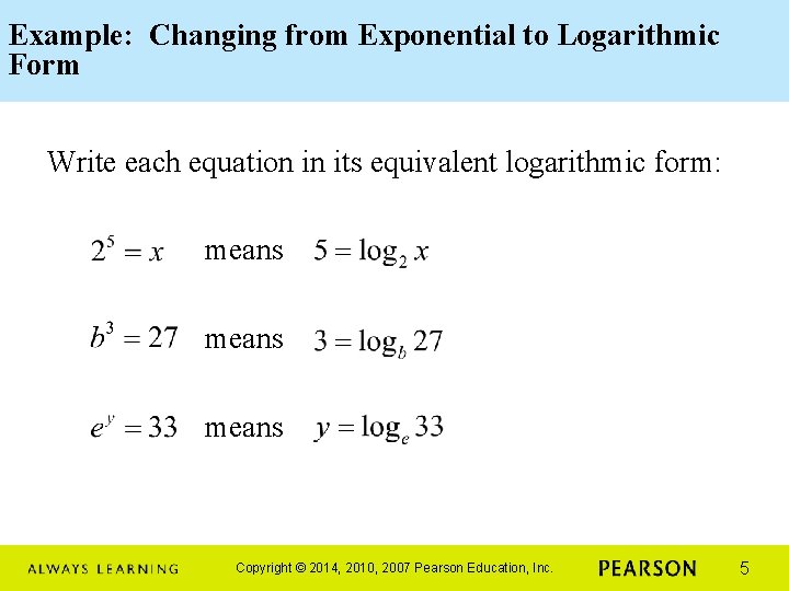 Example: Changing from Exponential to Logarithmic Form Write each equation in its equivalent logarithmic