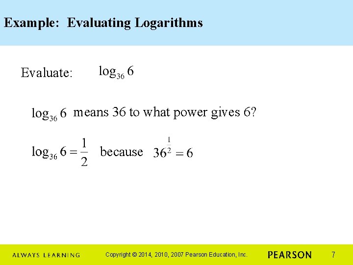 Example: Evaluating Logarithms Evaluate: means 36 to what power gives 6? because Copyright ©