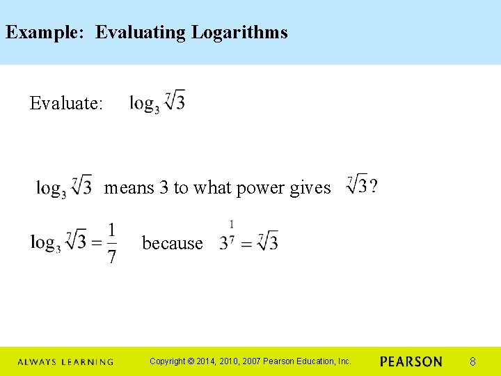 Example: Evaluating Logarithms Evaluate: means 3 to what power gives because Copyright © 2014,