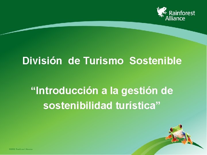 División de Turismo Sostenible “Introducción a la gestión de sostenibilidad turística” © 2009 Rainforest