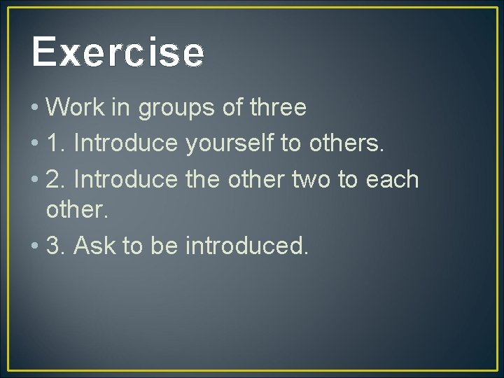Exercise • Work in groups of three • 1. Introduce yourself to others. •