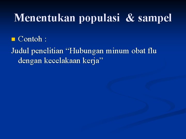 Menentukan populasi & sampel Contoh : Judul penelitian “Hubungan minum obat flu dengan kecelakaan