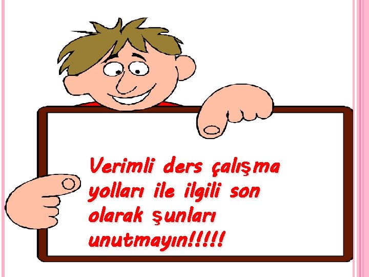 Verimli ders çalışma yolları ile ilgili son olarak şunları unutmayın!!!!! 