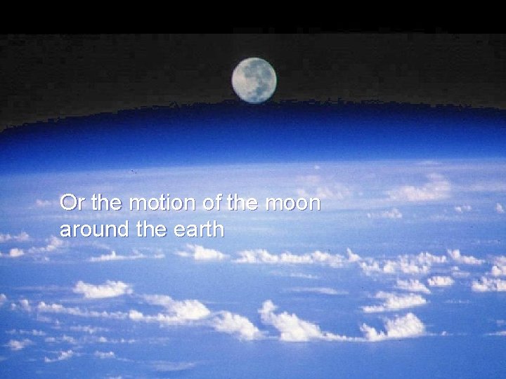 Or the motion of the moon around the earth 
