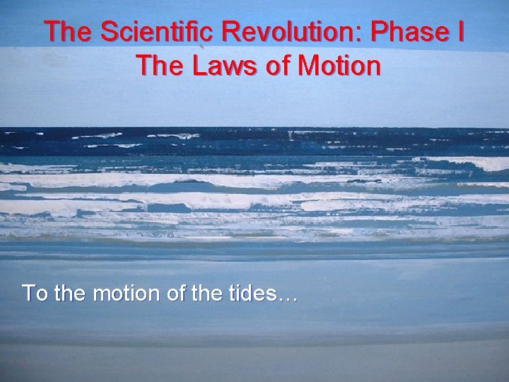 The Scientific Revolution: Phase I The Laws of Motion To the motion of the