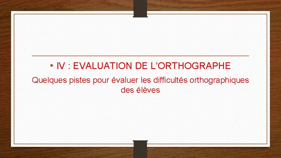  • IV : EVALUATION DE L’ORTHOGRAPHE Quelques pistes pour évaluer les difficultés orthographiques