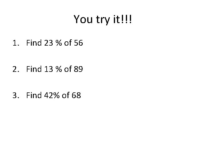 You try it!!! 1. Find 23 % of 56 2. Find 13 % of