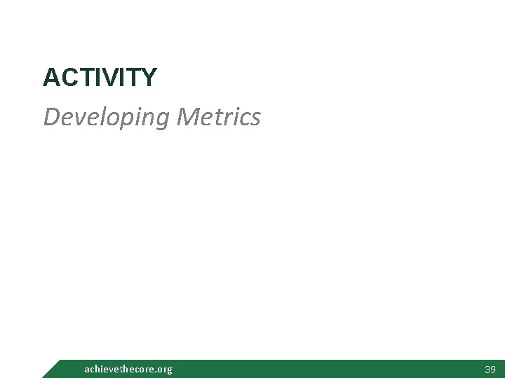 ACTIVITY Developing Metrics achievethecore. org 39 39 