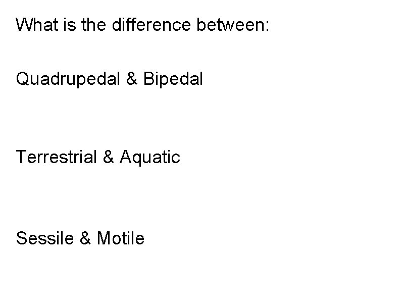 What is the difference between: Quadrupedal & Bipedal Terrestrial & Aquatic Sessile & Motile What is the difference between: Quadrupedal & Bipedal Terrestrial & Aquatic Sessile & Motile