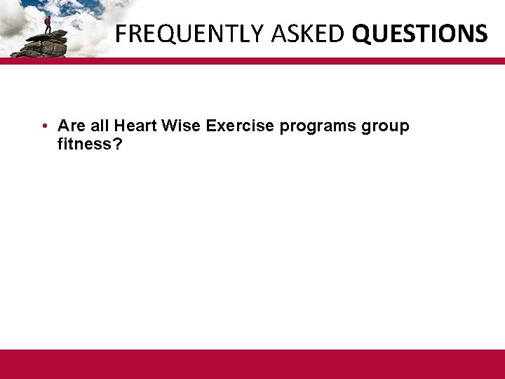 FREQUENTLY ASKED QUESTIONS • Are all Heart Wise Exercise programs group fitness? 