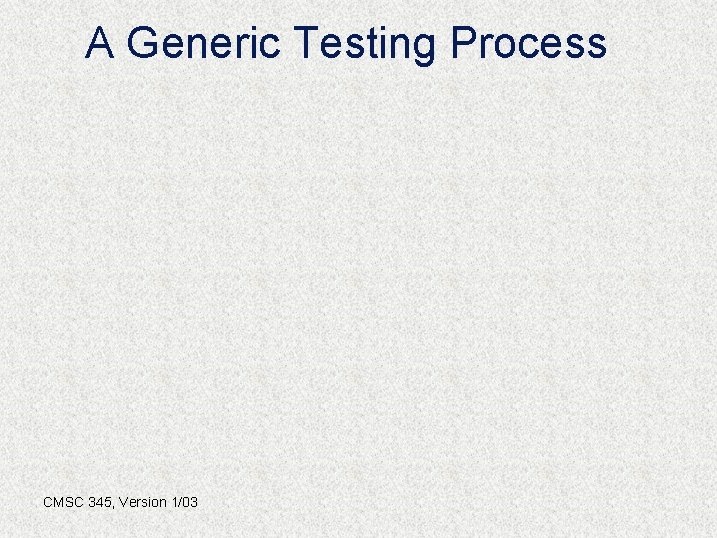 A Generic Testing Process CMSC 345, Version 1/03 