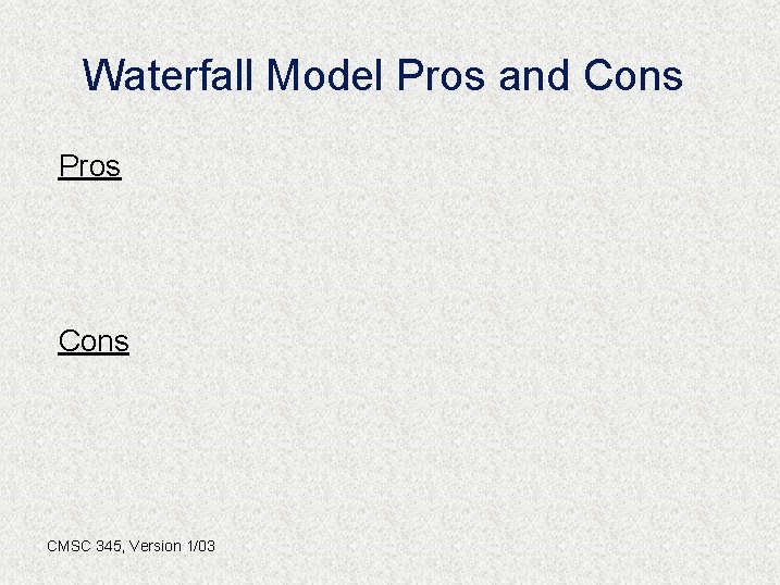 Waterfall Model Pros and Cons Pros Cons CMSC 345, Version 1/03 
