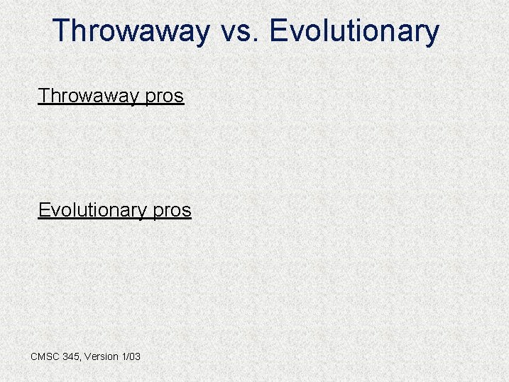 Throwaway vs. Evolutionary Throwaway pros Evolutionary pros CMSC 345, Version 1/03 