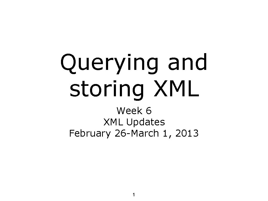 Querying and storing XML Week 6 XML Updates February 26 -March 1, 2013 1