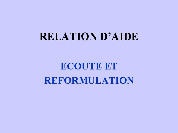 RELATION D’AIDE ECOUTE ET REFORMULATION RELATION D’AIDE ECOUTE ET REFORMULATION