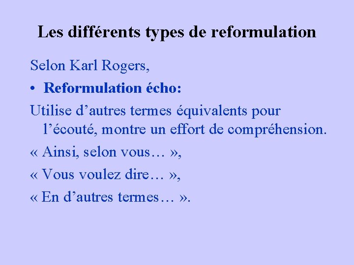 Les différents types de reformulation Selon Karl Rogers, • Reformulation écho: Utilise d’autres termes Les différents types de reformulation Selon Karl Rogers, • Reformulation écho: Utilise d’autres termes