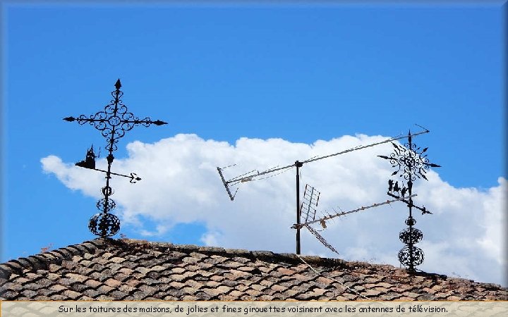 Sur les toitures des maisons, de jolies et fines girouettes voisinent avec les antennes