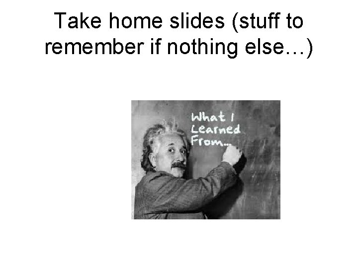 Take home slides (stuff to remember if nothing else…) 