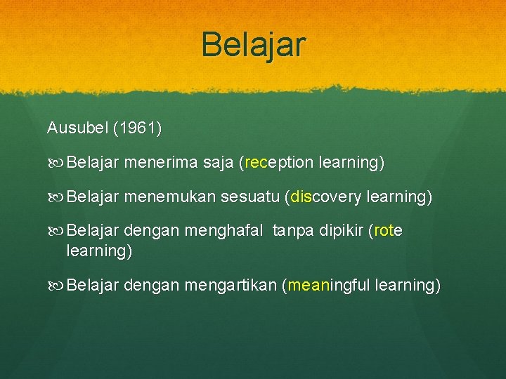 Belajar Ausubel (1961) Belajar menerima saja (reception learning) Belajar menemukan sesuatu (discovery learning) Belajar