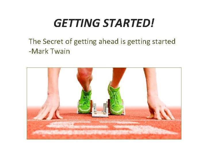 GETTING STARTED! The Secret of getting ahead is getting started -Mark Twain 