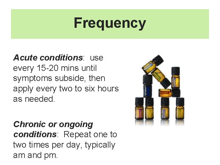 Frequency Acute conditions: use every 15 -20 mins until symptoms subside, then apply every
