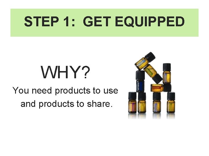 STEP 1: GET EQUIPPED WHY? You need products to use and products to share.