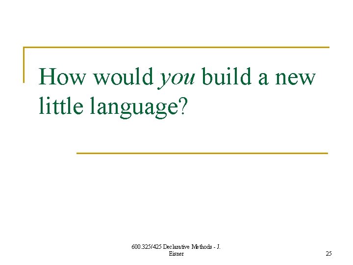 How would you build a new little language? 600. 325/425 Declarative Methods - J.