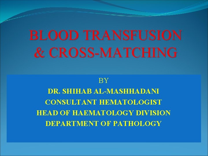 BLOOD TRANSFUSION & CROSS-MATCHING BY DR. SHIHAB AL-MASHHADANI CONSULTANT HEMATOLOGIST HEAD OF HAEMATOLOGY DIVISION