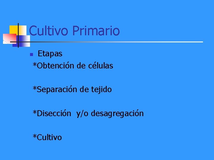 Cultivo Primario Etapas *Obtención de células n *Separación de tejido *Disección y/o desagregación *Cultivo