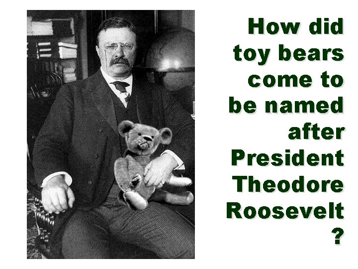 How did toy bears come to be named after President Theodore Roosevelt ? 