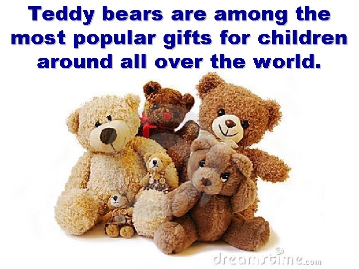 Teddy bears are among the most popular gifts for children around all over the